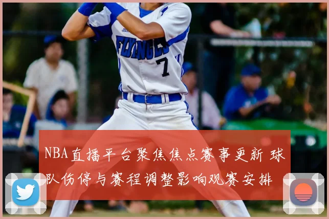 NBA直播平台聚焦焦点赛事更新 球队伤停与赛程调整影响观赛安排