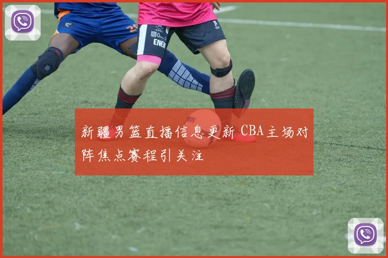 新疆男篮直播信息更新 CBA主场对阵焦点赛程引关注