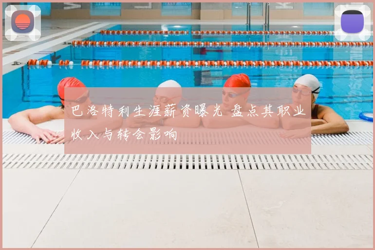 巴洛特利生涯薪资曝光 盘点其职业收入与转会影响