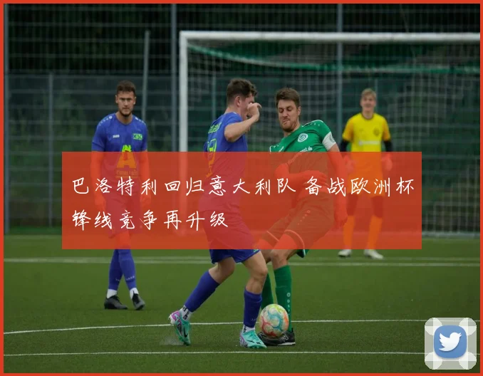 巴洛特利回归意大利队 备战欧洲杯锋线竞争再升级