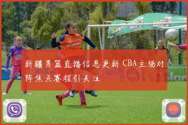 新疆男篮直播信息更新 CBA主场对阵焦点赛程引关注